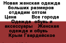 Новая женская одежда больших размеров (отдадим оптом)   › Цена ­ 500 - Все города Одежда, обувь и аксессуары » Женская одежда и обувь   . Крым,Гвардейское